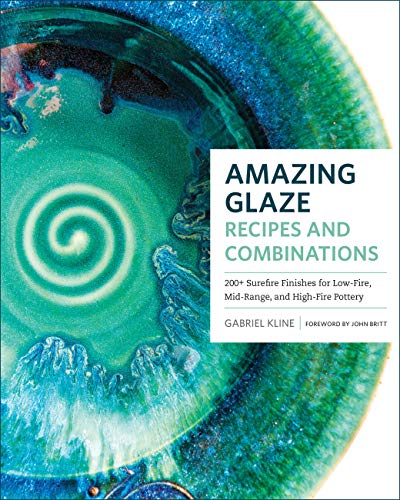 Amazing Glaze Recipes and Combinations: 200+ Surefire Finishes for Low-Fire, Mid-Range, and High-Fire Pottery