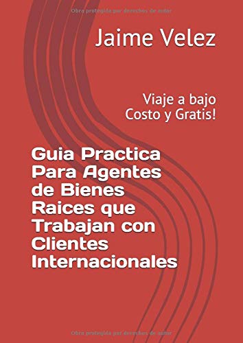 Guia Practica Para Agentes de Bienes Raices que Trabajan con Clientes Internacionales: Viaje a bajo Costo y Gratis!