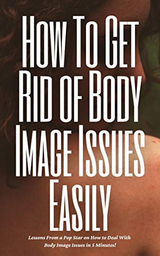 How To Get Rid of Body Image Issues Easily: Lessons From a Pop Star on How to Deal With Body Image Issues in 5 Minutes! (English Edition)
