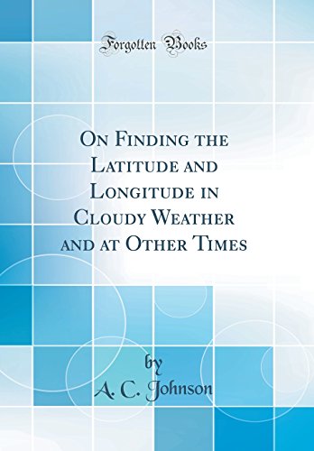 On Finding the Latitude and Longitude in Cloudy Weather and at Other Times (Classic Reprint)