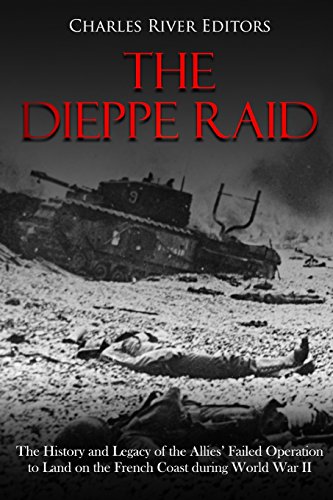 The Dieppe Raid: The History and Legacy of the Allies’ Failed Operation to Land on the French Coast during World War II