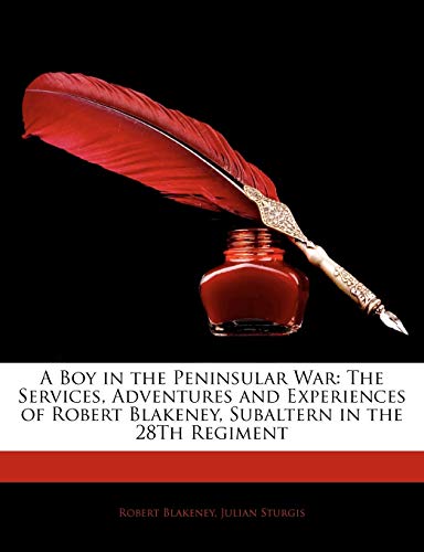 A Boy in the Peninsular War: The Services, Adventures and Experiences of Robert Blakeney, Subaltern in the 28Th Regiment