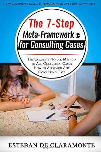 The 7-Step Meta-Framework for Consulting Cases: The Complete No B.S. Method to Ace Consulting Cases: How to Approach Any Consulting Case