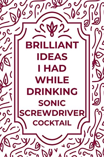 Brilliant Ideas I Had While Drinking SONIC SCREWDRIVER cocktail: Journal For SONIC SCREWDRIVER cocktail Lovers | Amazing Gift for SONIC SCREWDRIVER ... friends | Size ”6x9” Notebook | 110 Pages