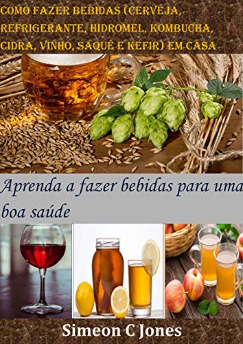 Como fazer bebidas (cerveja, refrigerante, hidromel, kombucha, cidra, vinho, saquê e kefir) em casa: Aprenda a fazer bebidas para uma boa saúde (Portuguese Edition)