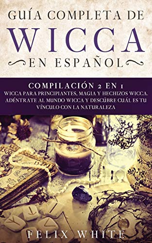 Guía completa de Wicca en Español: Compilación 2 en 1- Wicca para Principiantes, Magia y Hechizos Wicca. Adentrate al mundo Wicca y descúbre cuál es tu vínculo con la naturaleza