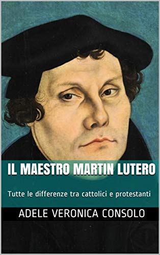 Il Maestro Martin Lutero: Tutte le differenze tra cattolici e protestanti (Italian Edition)