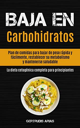 Baja En Carbohidratos: Plan de comidas para bajar de peso rápida y fácilmente, restablecer su metabolismo y mantenerse saludable (La dieta cetogénica completa para principiantes)