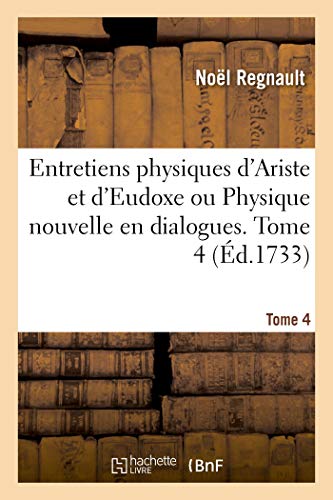 Entretiens physiques d'Ariste et d'Eudoxe ou Physique nouvelle en dialogues. Tome 4: Qui renferme précisément ce qui s'est découvert de plus curieux etde plus utile dans la nature (Sciences)