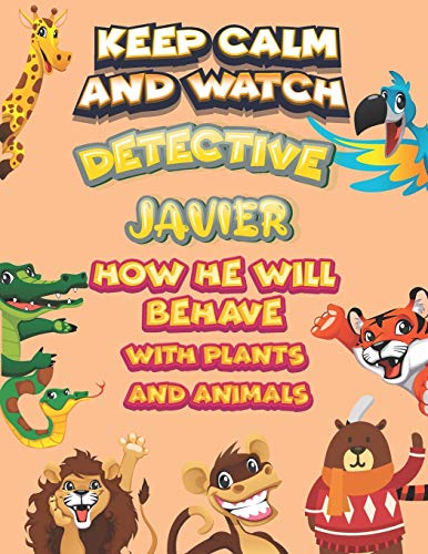 keep calm and watch detective Javier how he will behave with plant and animals: A Gorgeous Coloring and Guessing Game Book for Javier /gift for Javier, toddlers kids