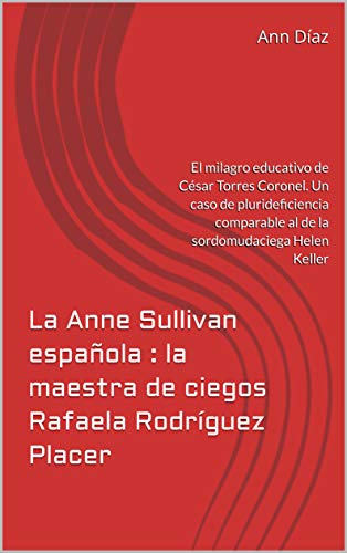 La Anne Sullivan española : la maestra de ciegos Rafaela Rodríguez Placer: El milagro educativo de César Torres Coronel. Un caso de plurideficiencia comparable al de la sordomudaciega Helen Keller