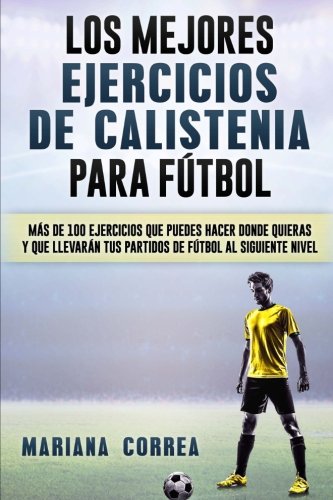 LOS MEJORES EJERCICIOS De CALISTENIA PARA FUTBOL: MAS De 100 EJERCICIOS QUE PUEDES HACER DONDE QUIERAS Y QUE LLEVARAN TUS PARTIDOS DE FUTBOL AL SIGUIENTE NIVEL