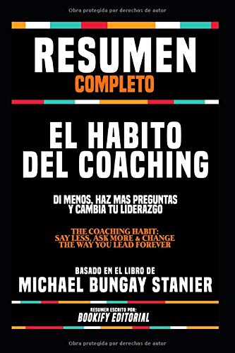 Resumen Completo "El Habito Del Coaching: Di Menos, Haz Mas Preguntas Y Cambia Tu Liderazgo (The Coaching Habit: Say Less, Ask More & Change The Way ... Basado En El Libro De Michael Bungay Stanier