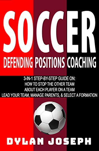 Soccer: A Step-by-Step Guide on How to Stop the Other Team, About Each Player on a Team, and How to Lead Your Players, Manage Parents, and Select the Best Formation (English Edition)