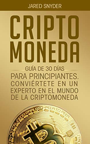 CRIPTOMONEDA: GUÍA DE 30 DÍAS PARA PRINCIPIANTES CONVIERTETE EN UN EXPERTO EN EL MUNDO DE LA CRIPTOMONEDA