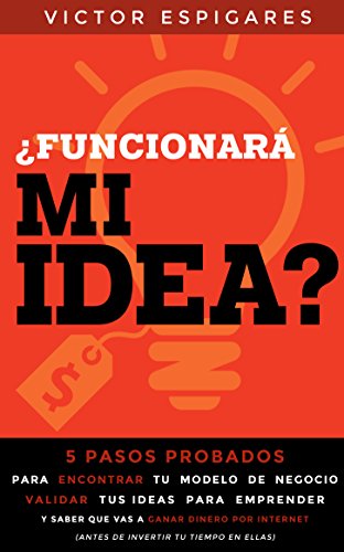 ¿Funcionará Mi Idea?: 5 Pasos Probados Para Encontrar Tu Modelo de Negocio, Validar Tus Ideas para Emprender y Saber que Vas a Ganar Dinero Por Internet (Antes de Invertir Tu Tiempo En Ellas)