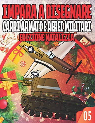 Impara a Disegnare 05 CARRI ARMATI E AEREI MILITARI EDIZIONE NATALIZIA: Una collezione per padroneggiare l'arte di disegnare auto, binari e altre cose ... principianti / Il miglior regalo di Natale