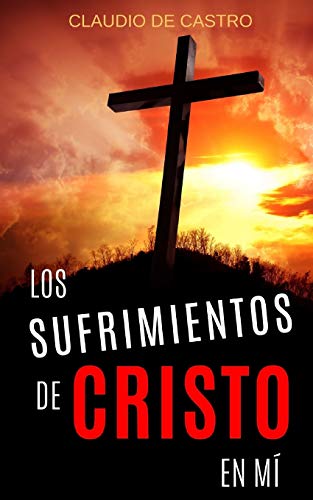 Los SUFRIMIENTOS de CRISTO en mí: ¿Te has preguntado alguna vez por qué sufrimos?: 1 (Libros de Autoayuda y Crecimiento Espiritual)