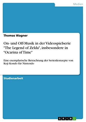 On- und Off-Musik in der Videospielserie "The Legend of Zelda", insbesondere in "Ocarina of Time": Eine exemplarische Betrachtung der Serienkonzepte von Koji Kondo für Nintendo (German Edition)