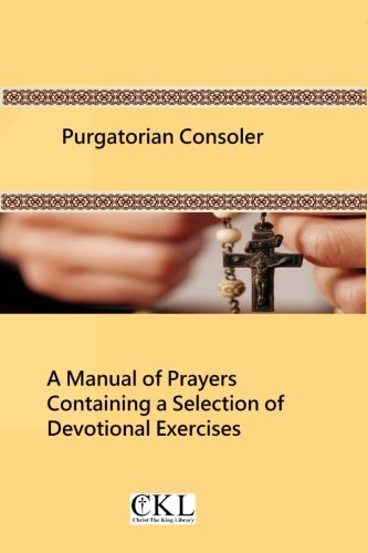 Purgatorian Consoler: A Manual of Prayers Containing a Selection of Devotional Exercises Originally For the Use of the Members of the Purgatorian Arch-Confraternity