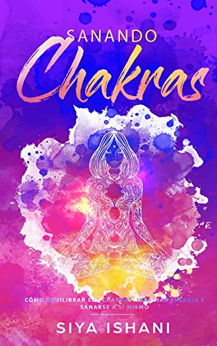 Sanando Chakras: Cómo equilibrar sus chakras, irradiar energía y sanarse a sí mismo