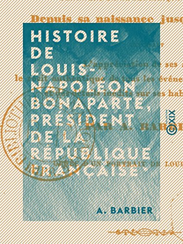 Histoire de Louis-Napoléon Bonaparte, président de la République française, depuis sa naissance jusqu'à ce jour... par A. Barbier... (French Edition)