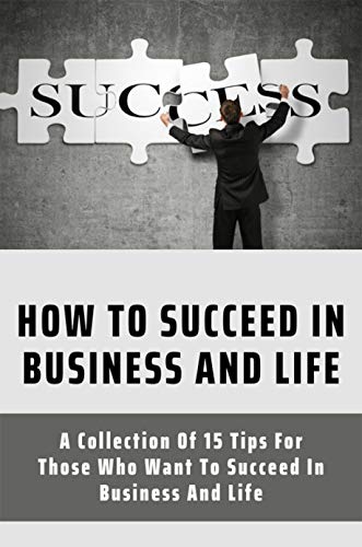 How To Succeed In Business And Life: A Collection Of 15 Tips For Those Who Want To Succeed In Business And Life: Business Success Stories Books (English Edition)