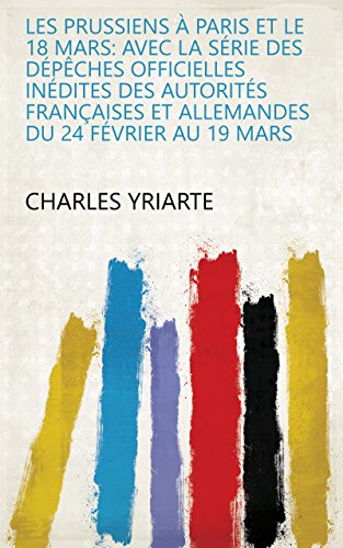 Les Prussiens à Paris et le 18 mars: avec la série des dépêches officielles inédites des autorités françaises et allemandes du 24 février au 19 mars (French Edition)