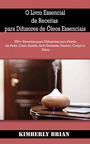 O Livro Essencial de Receitas para Difusores de Óleos Essenciais: 350+ Receitas para Difusores para Perda de Peso, Casa, Saúde, Anti-Estresse, Humor, Corpo e Alma (Portuguese Edition)