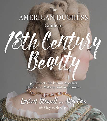 The American Duchess Guide to 18th Century Beauty: 40 Projects for Period-Accurate Hairstyles, Makeup and Accessories