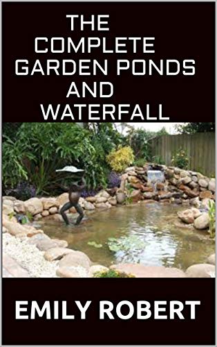 THE COMPLETE GARDEN PONDS AND WATERFALL : All You Need To Know About Building Waterfalls, Ponds, and Streams In Your Home (English Edition)