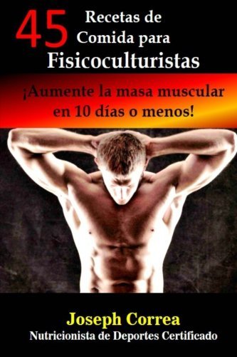 45 Recetas de Comida para Fisicoculturistas: Aumente la masa muscular en 10 dias o menos by Joseph Correa (Nutricionista de Deportes Certificado) (2014-11-04)