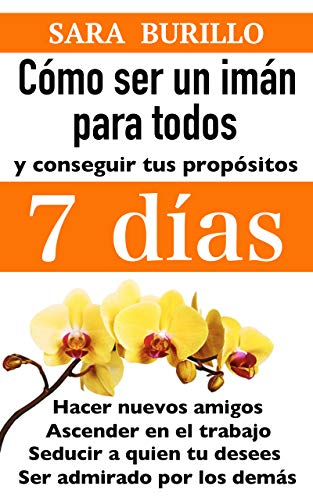 Como ser un iman para todos y conseguir tus propositos en 7 dias: Como hacer amigos, seducir a tu pareja, ascender en tu empleo e influir en los demas. Plenitud y felicidad.