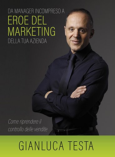 DA MANAGER INCOMPRESO A EROE DEL MARKETING DELLA TUA AZIENDA: COME RIPRENDERE IL CONTROLLO DELLE VENDITE (Italian Edition)