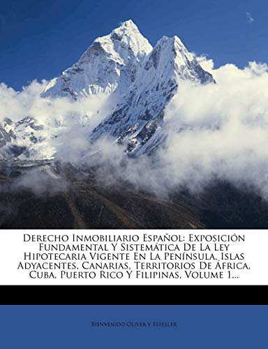 Derecho Inmobiliario Español: Exposición Fundamental Y Sistemática De La Ley Hipotecaria Vigente En La Península, Islas Adyacentes, Canarias, ... Cuba, Puerto Rico Y Filipinas, Volume 1...