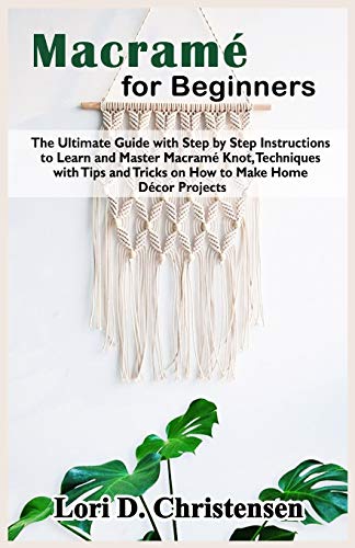 Macramé for Beginners: The Ultimate Guide with Step by Step Instructions to Learn and Master Macramé Knot, Techniques with Tips and Tricks on How to Make Home Décor Projects