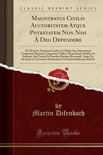 Magistratus Civilis Auctoritatem Atque Potestatem Non Nisi À Deo Dependere: Ex Divino S. Scripturæ Codice, Et Hujus Atq, Superiorum Temporum Historia, ... Tutela Et Præsidio Maxime Reverendi, Atque De