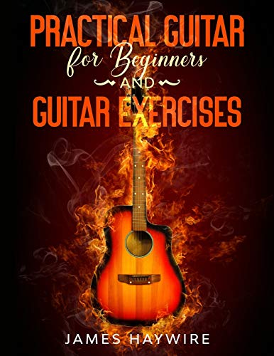 Practical Guitar For Beginners And Guitar Exercises: How To Teach Yourself To Play Your First Songs in 7 Days or Less Including 70+ Tips and Exercises To Accelerate Your Learning