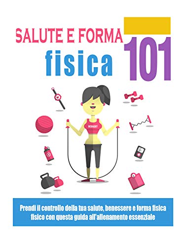 Salute e Forma Fisica 101: Prendi il controllo della tua salute, benessere e forma fisica con questa guida di allenamento essenziale (Italian Edition)