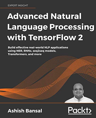 Advanced Natural Language Processing with TensorFlow 2: Build effective real-world NLP applications using NER, RNNs, seq2seq models, Transformers, and ... RNNs, seq2seq models, Transformers, and more