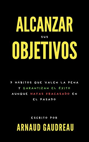 Alcanzar Sus Objetivos : 7 Hábitos Que Valen La Pena Y Garantizan El Éxito Aunque Hayas Fracasado En El Pasado