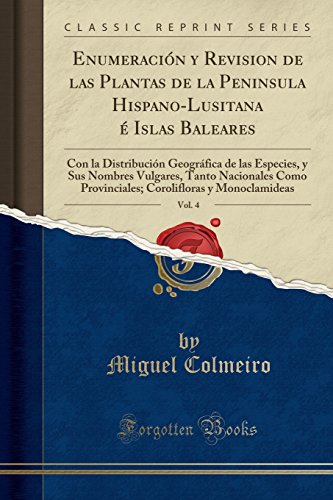 Enumeración y Revision de las Plantas de la Peninsula Hispano-Lusitana é Islas Baleares, Vol. 4: Con la Distribución Geográfica de las Especies, y Sus ... Provinciales; Corolifloras y Monoclamideas