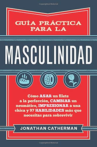 Guía práctica para la masculinidad: Cómo asar un filete a la perfección, cambiar un neumático, impresionar a una chica y 97 habilidades más que necesitas para sobrevivir