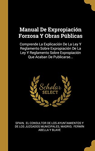 Manual De Expropiación Forzosa Y Obras Públicas: Comprende La Explicación De La Ley Y Reglamento Sobre Expropiación De La Ley Y Reglamento Sobre Expropiación Que Acaban De Publicarse...