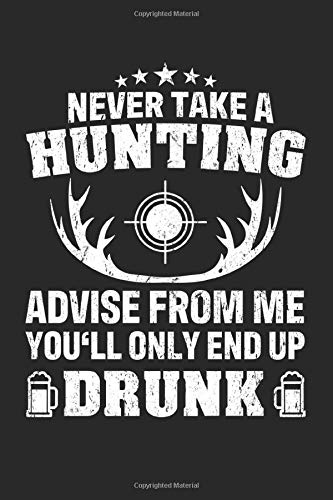 Never Take A Hunting Advise Frome Me You'll Only End Up Drunk: Blank Journal Notebook for a Hunter and Huntsman - Record Details About Your Deer or Duck Hunt As Keepsake or Gift