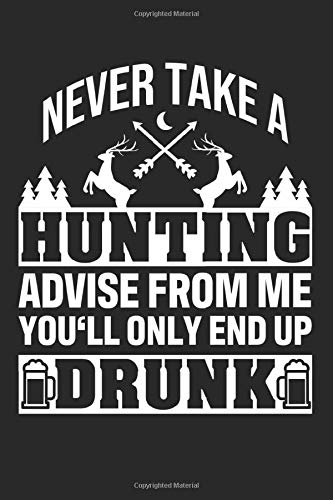 Never Take A Hunting Advise Frome Me You'll Only End Up Drunk: Blank Journal Notebook for a Hunter and Huntsman - Record Details About Your Deer or Duck Hunt As Keepsake or Gift