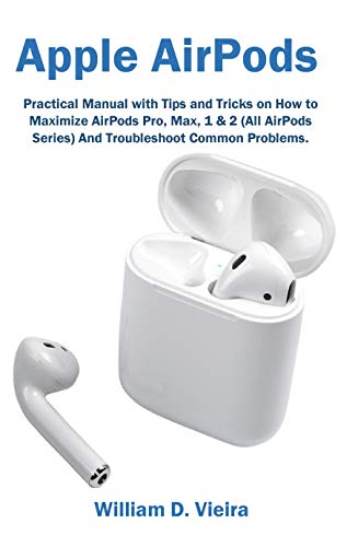 Apple AirPods: Practical Manual with Tips and Tricks on How to Maximize AirPods Pro, Max, 1 & 2 (All AirPods Series) And Troubleshoot Common Problems. (English Edition)