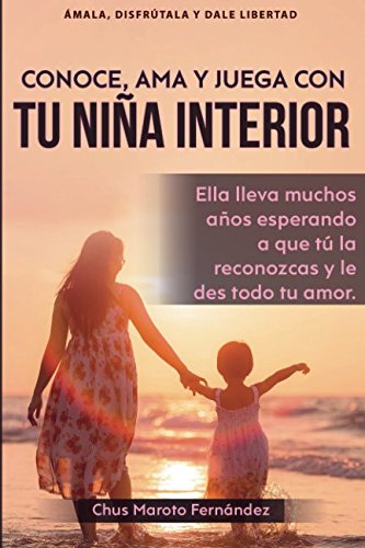 Conoce, ama y juega con tu niña interior: Ella lleva muchos años esperando a que tú la reconozcas y le des todo tu amor