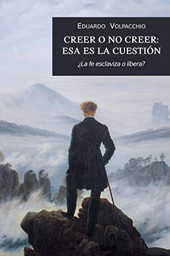 Creer o no creer: esa es la cuestión: La alternativa de creer o no creer en Dios, su racionalidad y sus consecuencias en el sentido de la vida