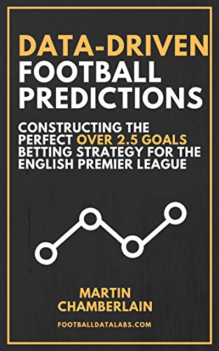 Data-Driven Football Predictions: Constructing the Perfect Over 2.5 Goals Betting Strategy For the English Premier League (English Edition)